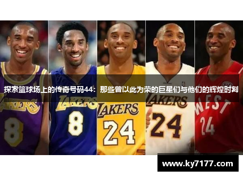 探索篮球场上的传奇号码44：那些曾以此为荣的巨星们与他们的辉煌时刻