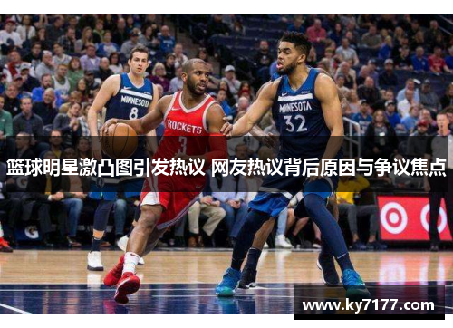 篮球明星激凸图引发热议 网友热议背后原因与争议焦点