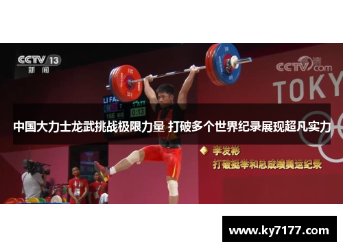 中国大力士龙武挑战极限力量 打破多个世界纪录展现超凡实力