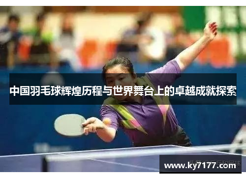中国羽毛球辉煌历程与世界舞台上的卓越成就探索