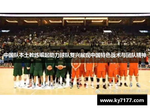 中国队本土教练崛起助力球队复兴展现中国特色战术与团队精神