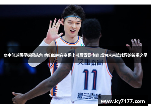 高中篮球明星崭露头角 他们如何在赛场上书写青春传奇 成为未来篮球界的希望之星
